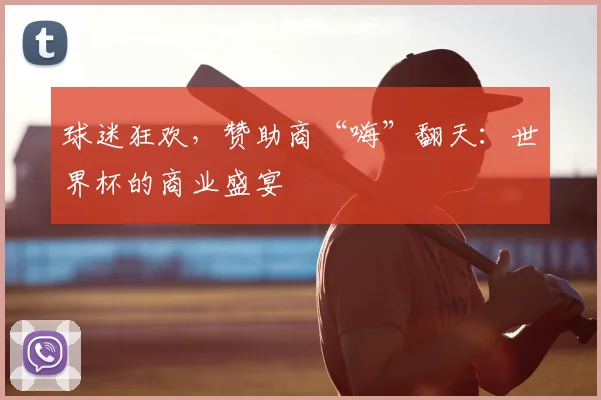 球迷狂欢,赞助商“嗨”翻天:世界杯的商业盛宴