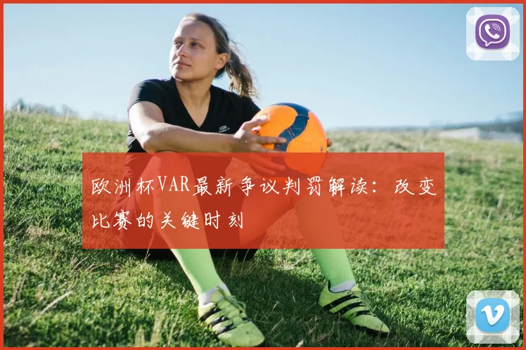 欧洲杯VAR最新争议判罚解读:改变比赛的关键时刻