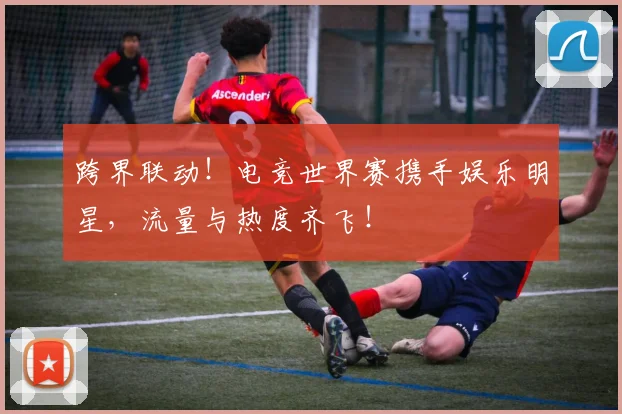 跨界联动!电竞世界赛携手娱乐明星,流量与热度齐飞!