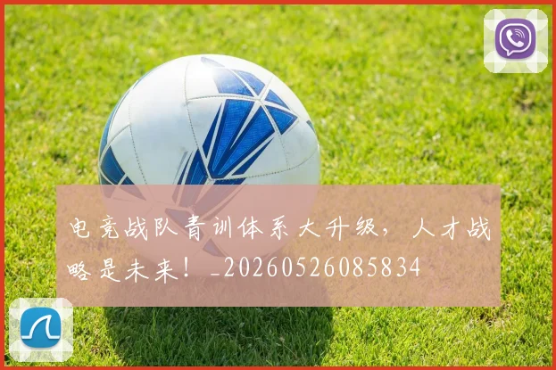 电竞战队青训体系大升级,人才战略是未来!_20260526085834