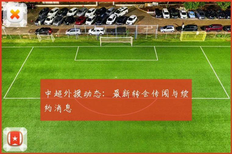 中超外援动态:最新转会传闻与续约消息