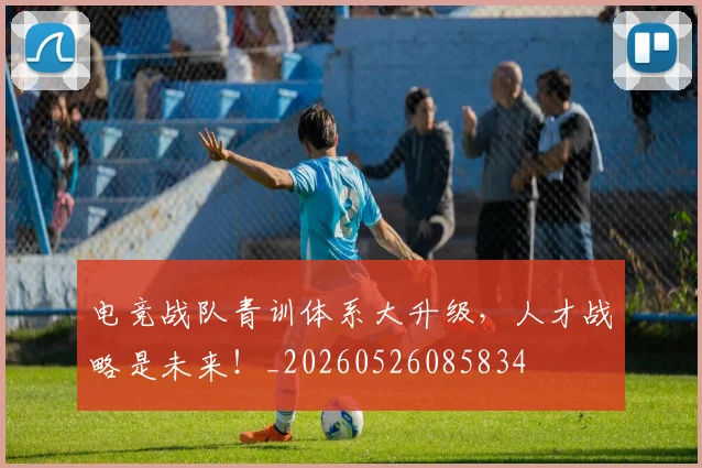 电竞战队青训体系大升级,人才战略是未来!_20260526085834