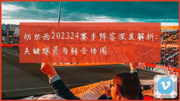 切尔西202324赛季阵容深度解析:关键球员与转会传闻