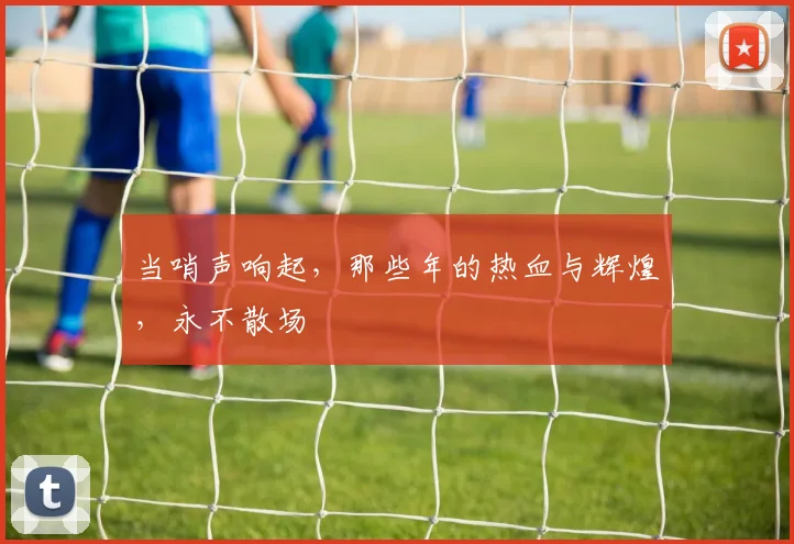 当哨声响起,那些年的热血与辉煌,永不散场