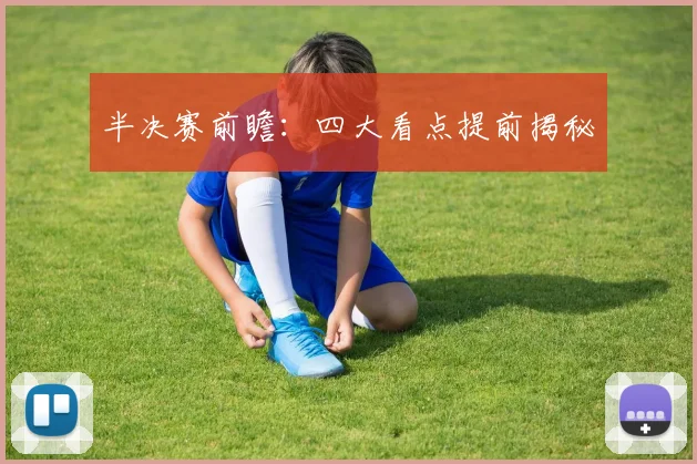 半决赛前瞻:四大看点提前揭秘
