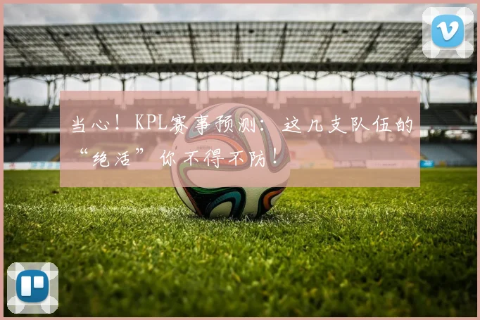当心!KPL赛事预测:这几支队伍的“绝活”你不得不防!