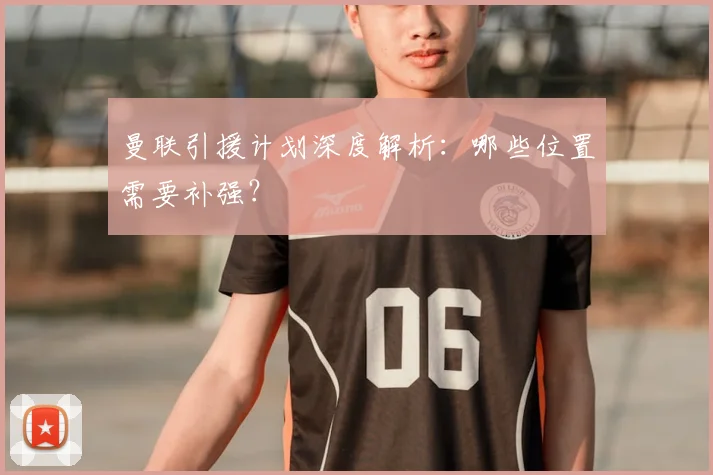 曼联引援计划深度解析:哪些位置需要补强?