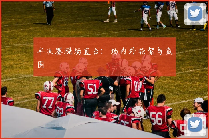半决赛现场直击:场内外花絮与氛围