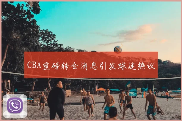 CBA重磅转会消息引发球迷热议