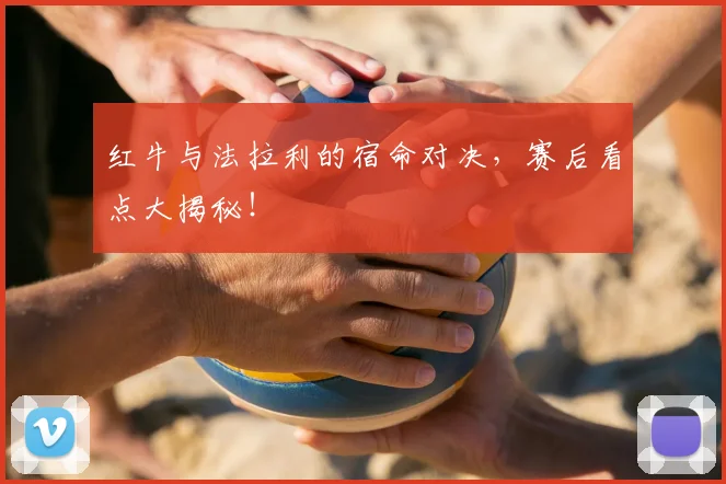 红牛与法拉利的宿命对决，赛后看点大揭秘！