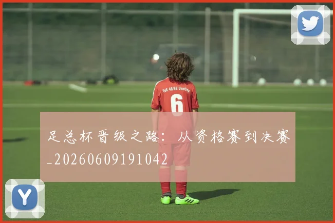 足总杯晋级之路：从资格赛到决赛_20260609191042