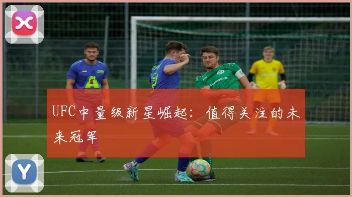 UFC中量级新星崛起：值得关注的未来冠军