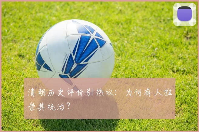 清朝历史评价引热议:为何有人推崇其统治?