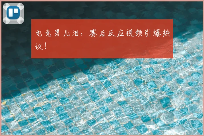 电竞男儿泪,赛后反应视频引爆热议!