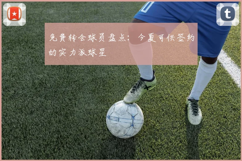 免费转会球员盘点:今夏可供签约的实力派球星