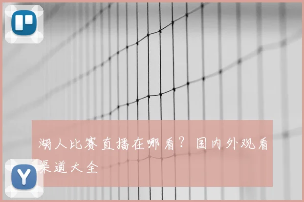 湖人比赛直播在哪看?国内外观看渠道大全