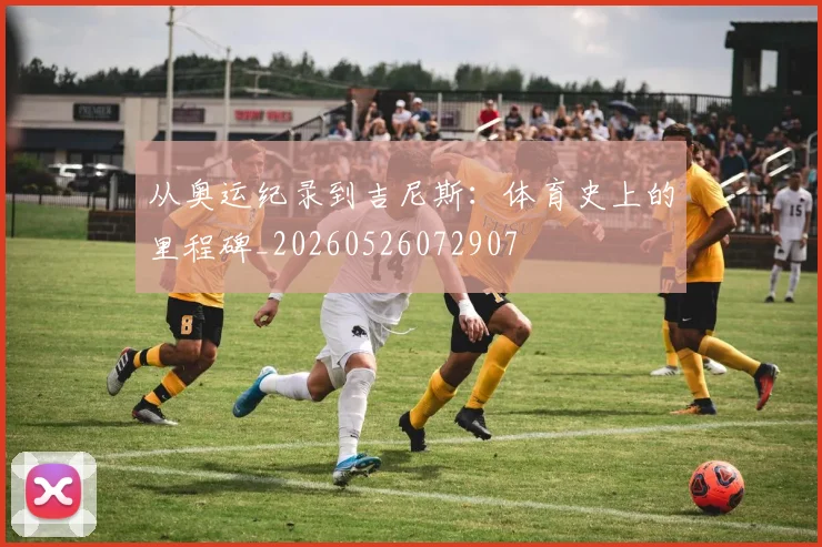 从奥运纪录到吉尼斯:体育史上的里程碑_20260526072907