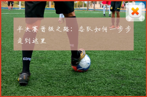 半决赛晋级之路:各队如何一步步走到这里
